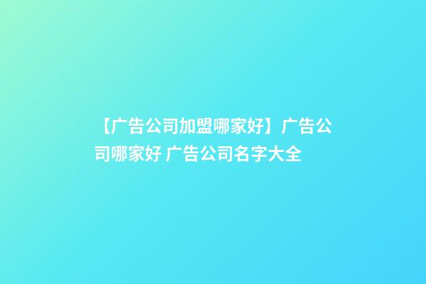【广告公司加盟哪家好】广告公司哪家好 广告公司名字大全-第1张-公司起名-玄机派
